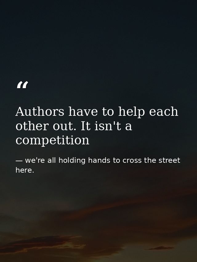 Authors have to help each other out. It isn't a competition — we're all holding hands to cross the street here.