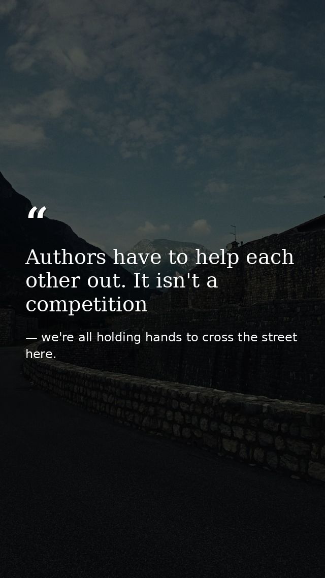 Authors have to help each other out. It isn't a competition — we're all holding hands to cross the street here.