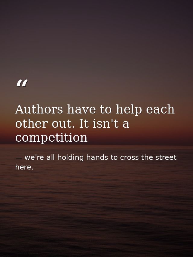 Authors have to help each other out. It isn't a competition — we're all holding hands to cross the street here.