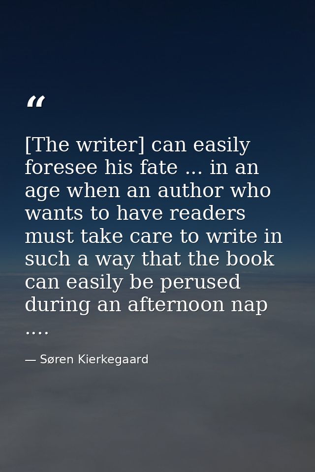 [The writer] can easily foresee his fate ... in an age when an author who wants to have readers must take care to write  — Søren Kierkegaard