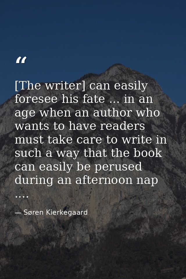 [The writer] can easily foresee his fate ... in an age when an author who wants to have readers must take care to write  — Søren Kierkegaard