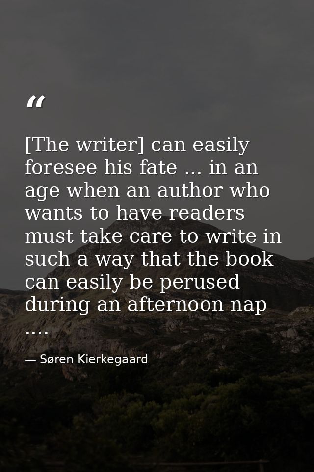[The writer] can easily foresee his fate ... in an age when an author who wants to have readers must take care to write  — Søren Kierkegaard