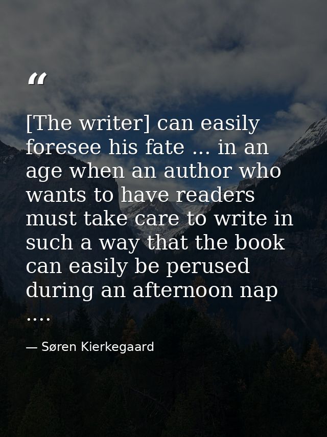 [The writer] can easily foresee his fate ... in an age when an author who wants to have readers must take care to write  — Søren Kierkegaard