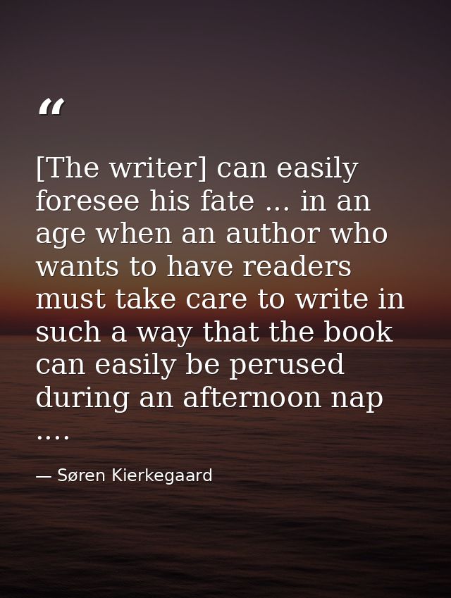 [The writer] can easily foresee his fate ... in an age when an author who wants to have readers must take care to write  — Søren Kierkegaard