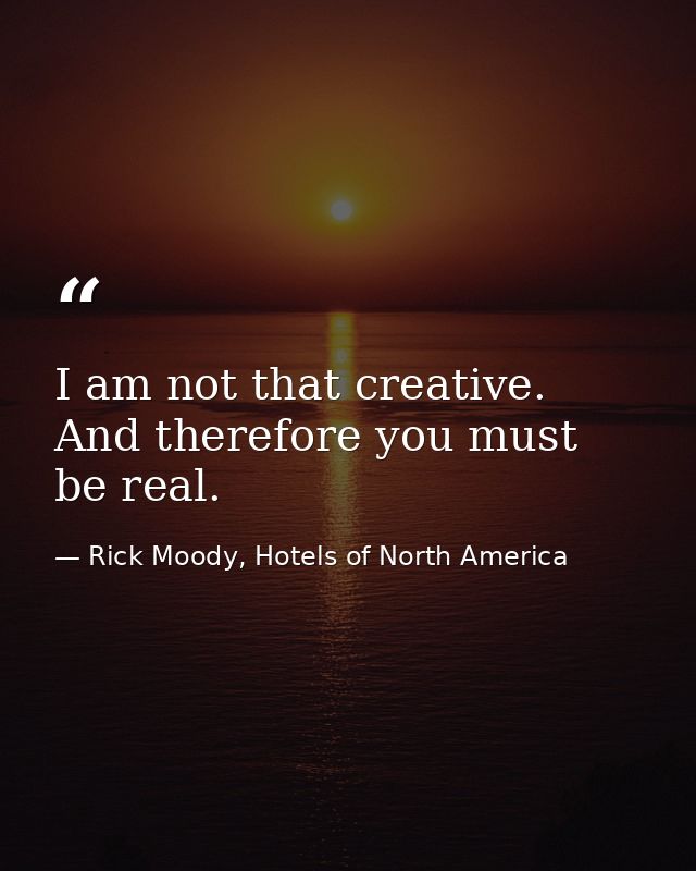 I am not that creative. And therefore you must be real. — Rick Moody, Hotels of North America