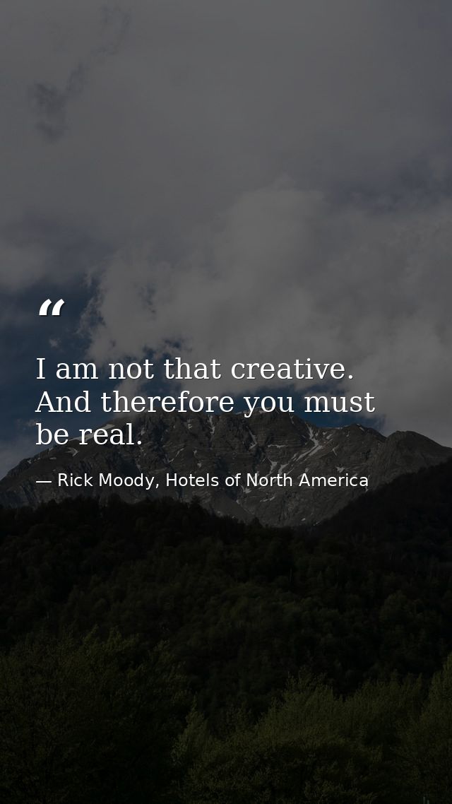 I am not that creative. And therefore you must be real. — Rick Moody, Hotels of North America