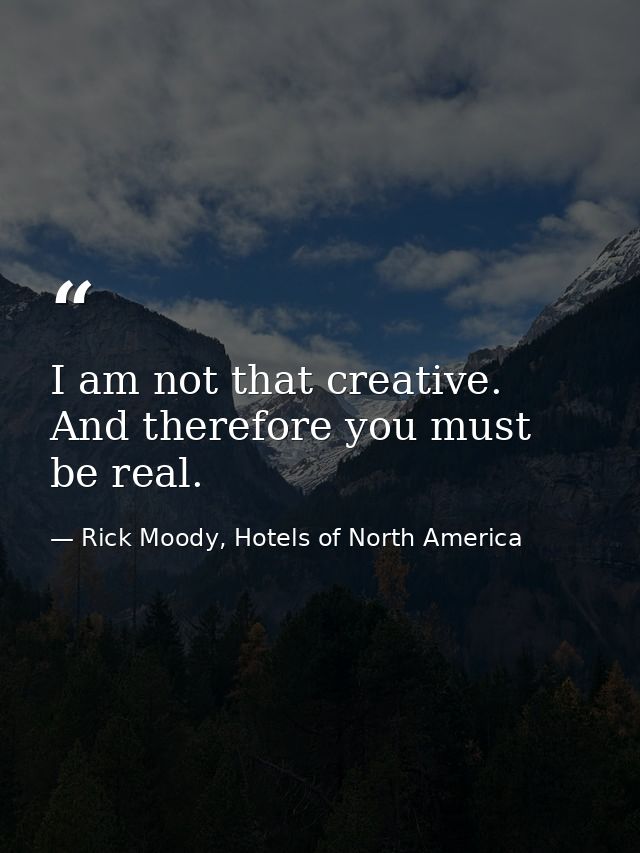 I am not that creative. And therefore you must be real. — Rick Moody, Hotels of North America