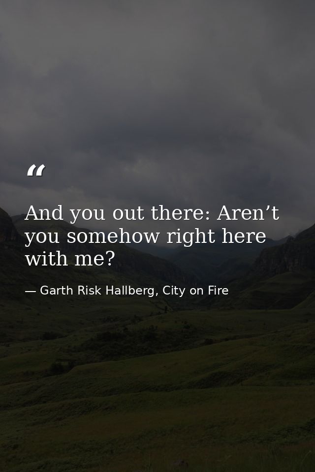 And you out there: Aren’t you somehow right here with me? — Garth Risk Hallberg, City on Fire