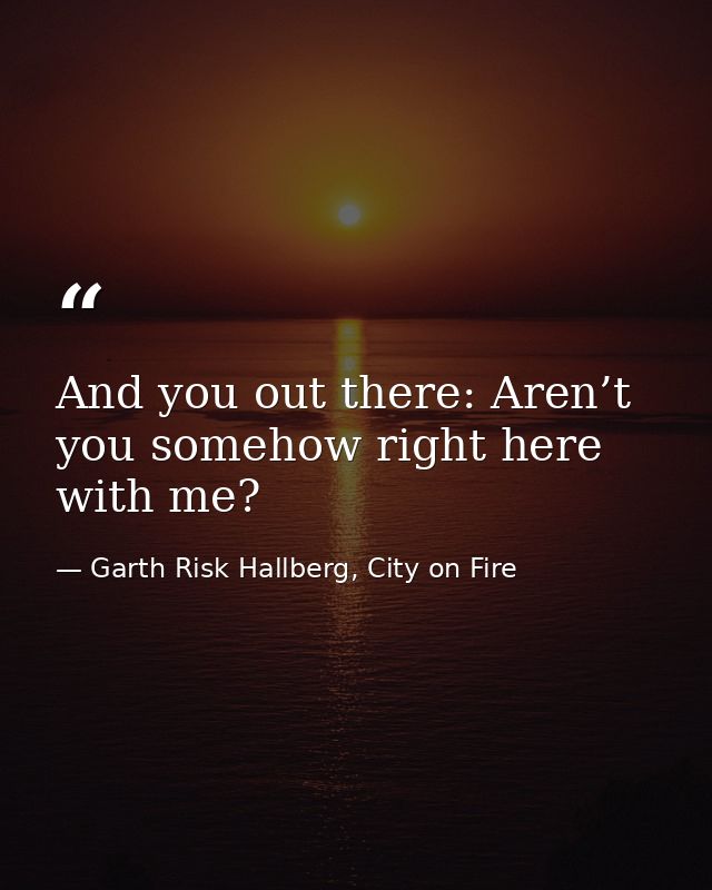 And you out there: Aren’t you somehow right here with me? — Garth Risk Hallberg, City on Fire