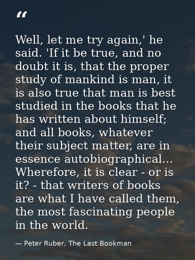Well, let me try again,' he said. 'If it be true, and no doubt it is, that the proper study of mankind is man, it is als — Peter Ruber, The Last Bookman