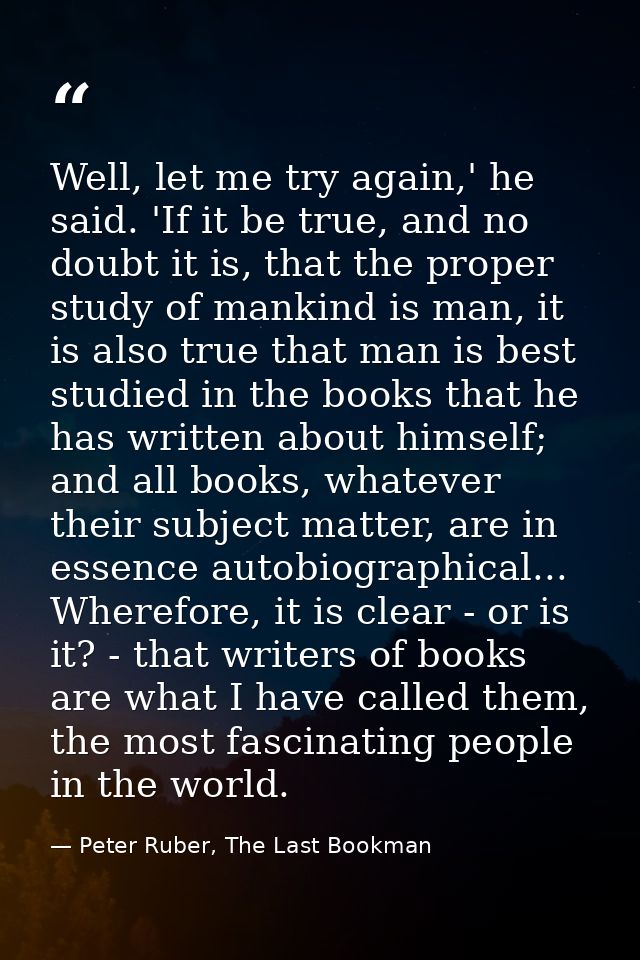 Well, let me try again,' he said. 'If it be true, and no doubt it is, that the proper study of mankind is man, it is als — Peter Ruber, The Last Bookman