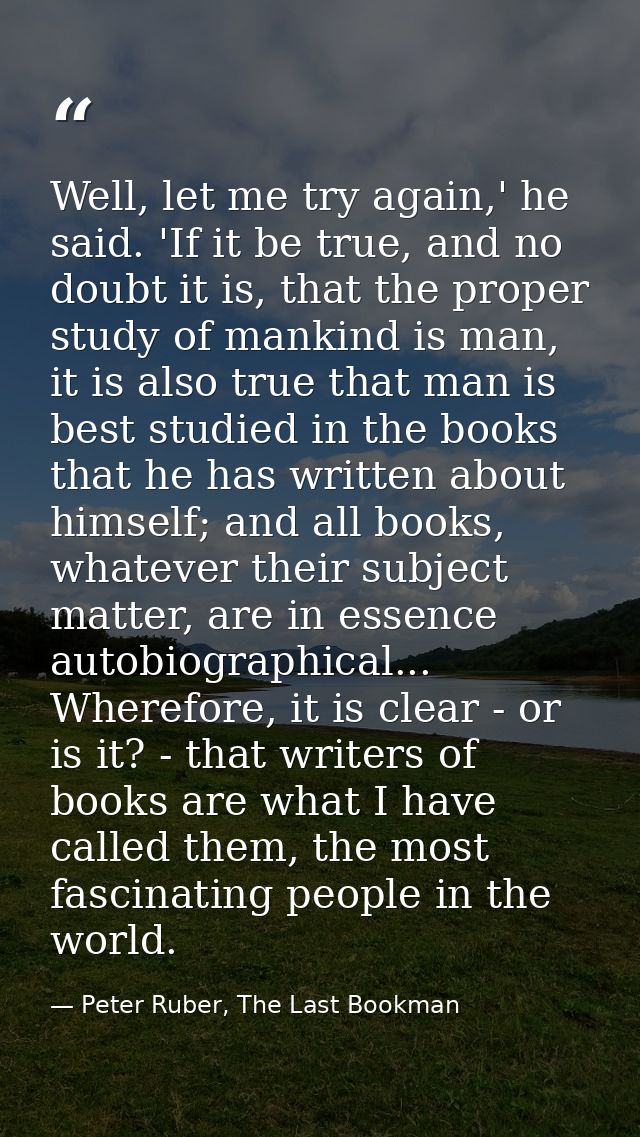 Well, let me try again,' he said. 'If it be true, and no doubt it is, that the proper study of mankind is man, it is als — Peter Ruber, The Last Bookman