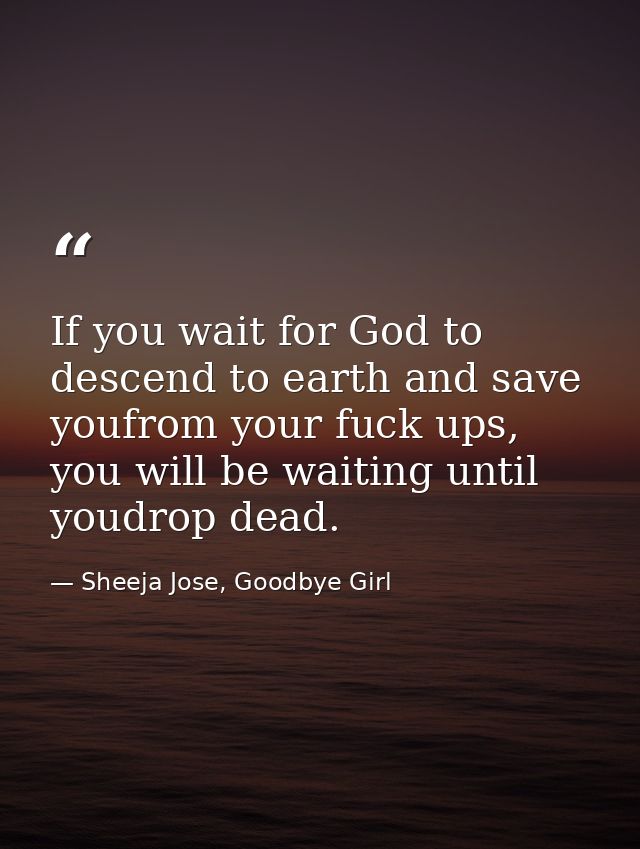 If you wait for God to descend to earth and save youfrom your fuck ups, you will be waiting until youdrop dead. — Sheeja Jose, Goodbye Girl