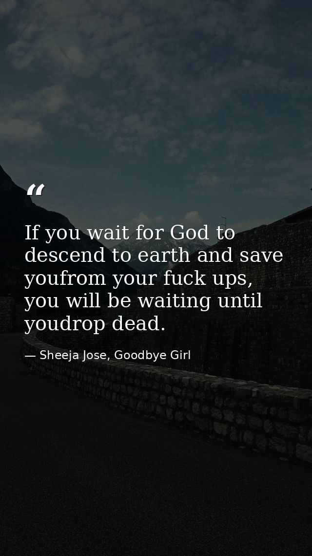 If you wait for God to descend to earth and save youfrom your fuck ups, you will be waiting until youdrop dead. — Sheeja Jose, Goodbye Girl