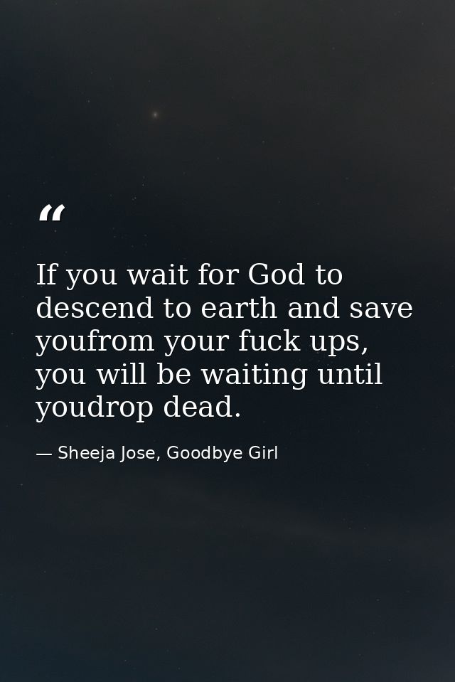 If you wait for God to descend to earth and save youfrom your fuck ups, you will be waiting until youdrop dead. — Sheeja Jose, Goodbye Girl