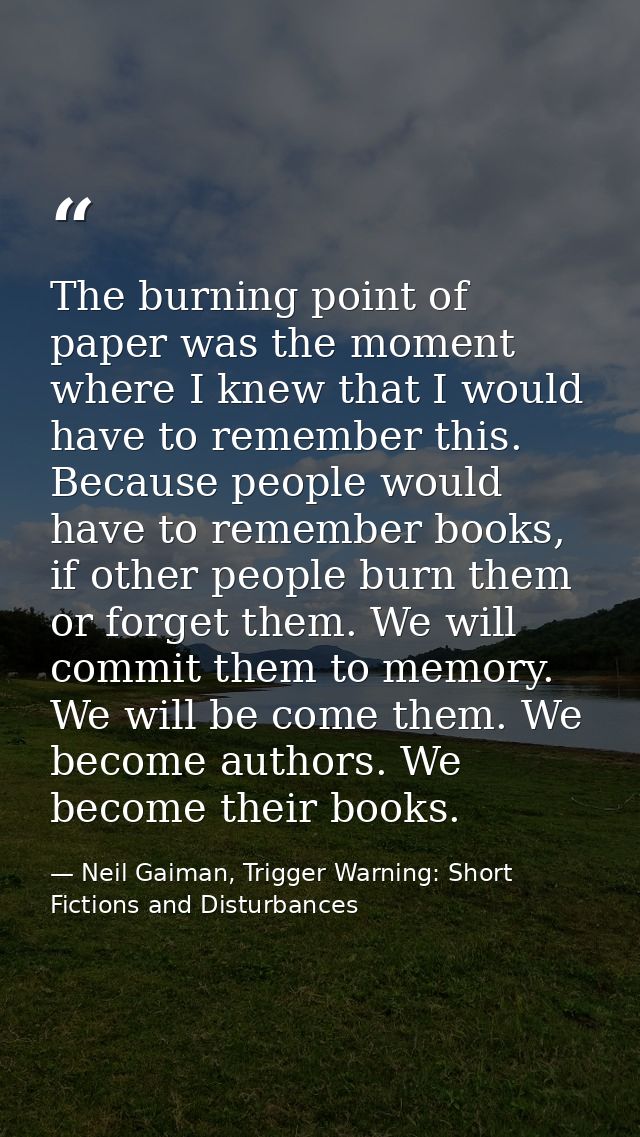 The burning point of paper was the moment where I knew that I would have to remember this. Because people would have to  — Neil Gaiman, Trigger Warning: Short Fictions and Disturbances