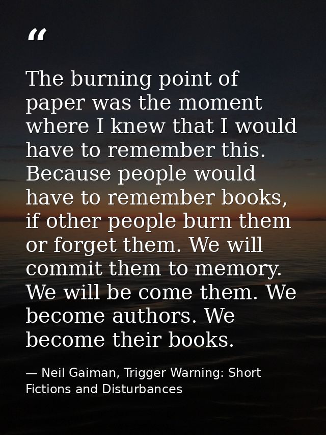 The burning point of paper was the moment where I knew that I would have to remember this. Because people would have to  — Neil Gaiman, Trigger Warning: Short Fictions and Disturbances