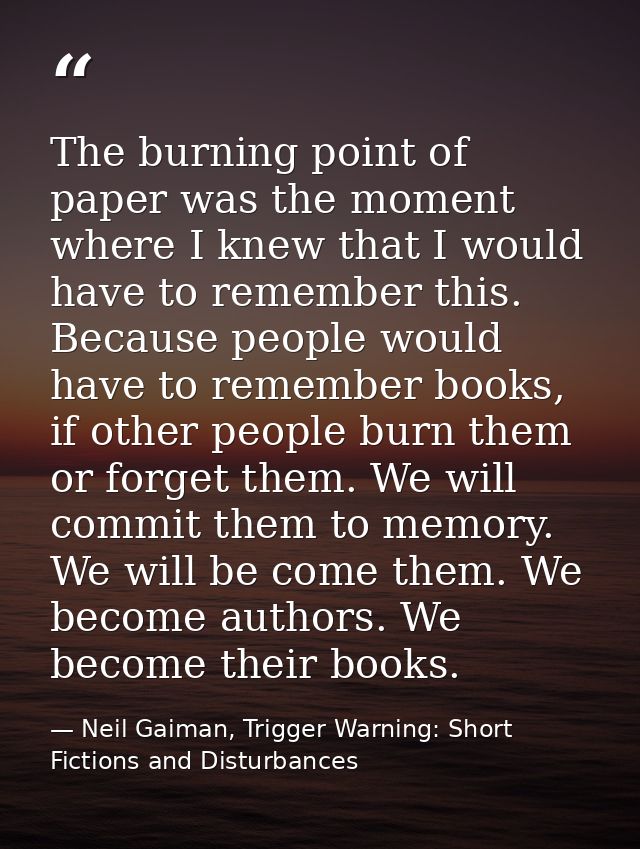 The burning point of paper was the moment where I knew that I would have to remember this. Because people would have to  — Neil Gaiman, Trigger Warning: Short Fictions and Disturbances