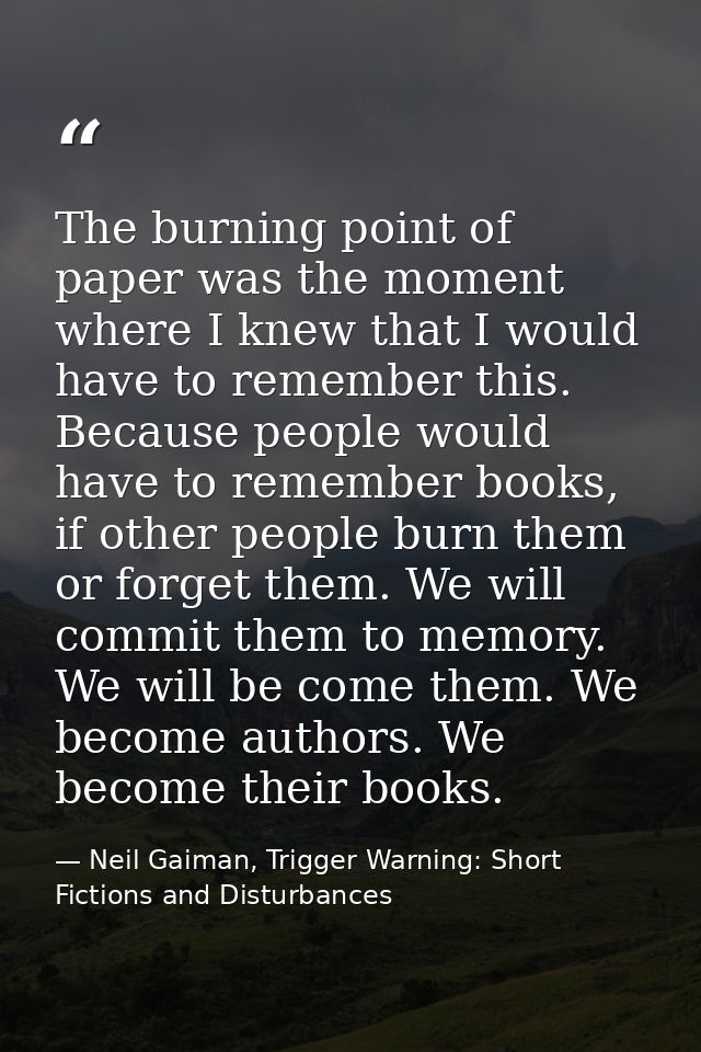 The burning point of paper was the moment where I knew that I would have to remember this. Because people would have to  — Neil Gaiman, Trigger Warning: Short Fictions and Disturbances