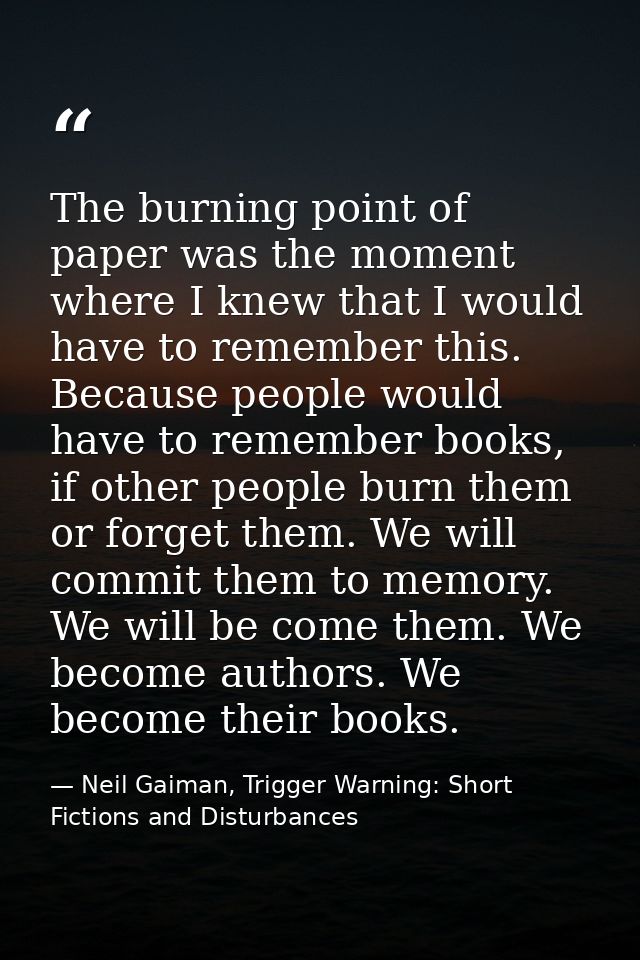 The burning point of paper was the moment where I knew that I would have to remember this. Because people would have to  — Neil Gaiman, Trigger Warning: Short Fictions and Disturbances