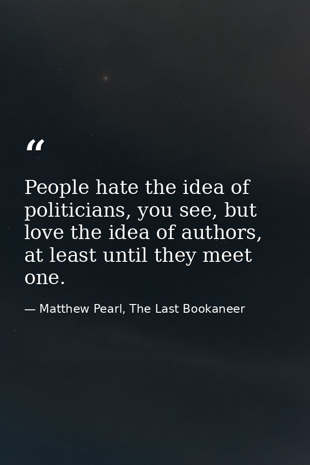 People hate the idea of politicians, you see, but love the idea of authors, at least until they meet one. — Matthew Pearl, The Last Bookaneer