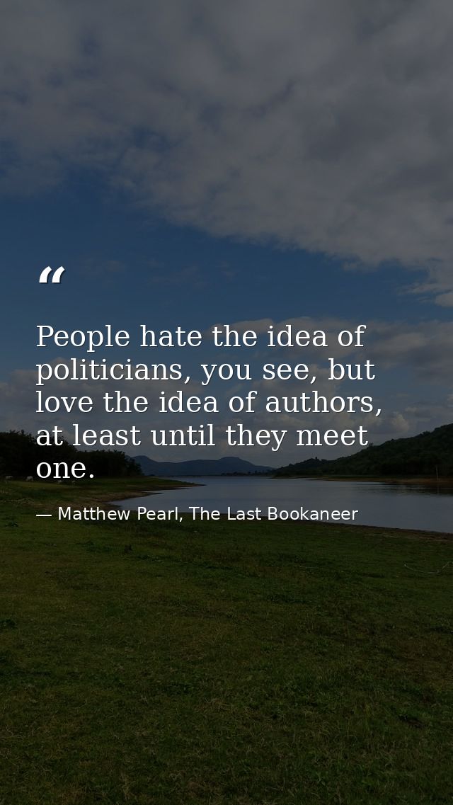 People hate the idea of politicians, you see, but love the idea of authors, at least until they meet one. — Matthew Pearl, The Last Bookaneer