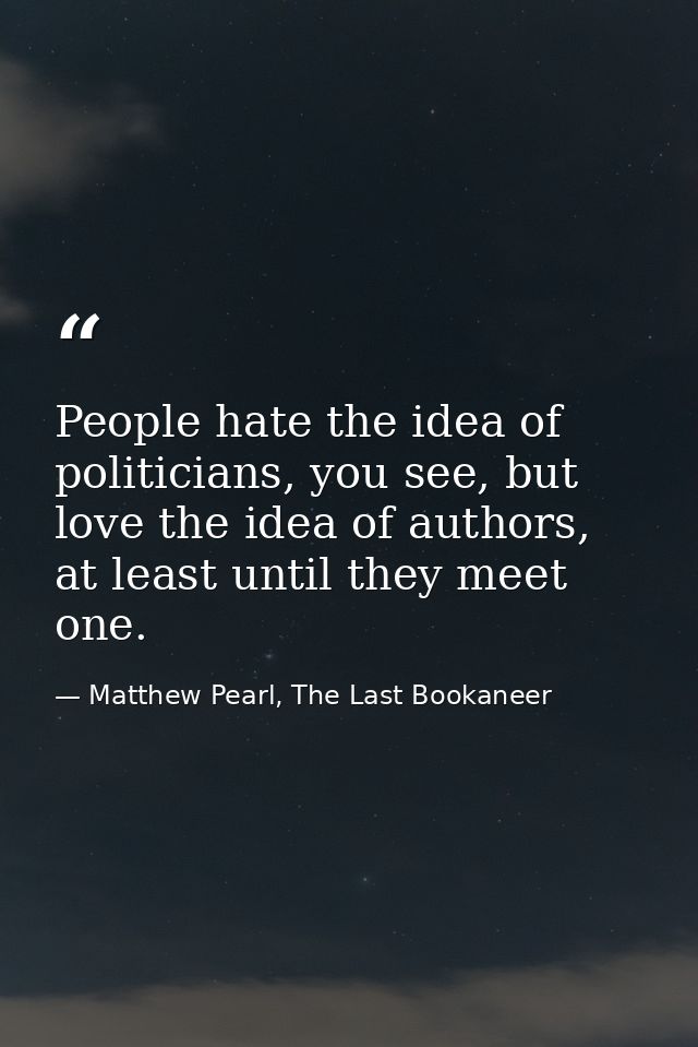 People hate the idea of politicians, you see, but love the idea of authors, at least until they meet one. — Matthew Pearl, The Last Bookaneer