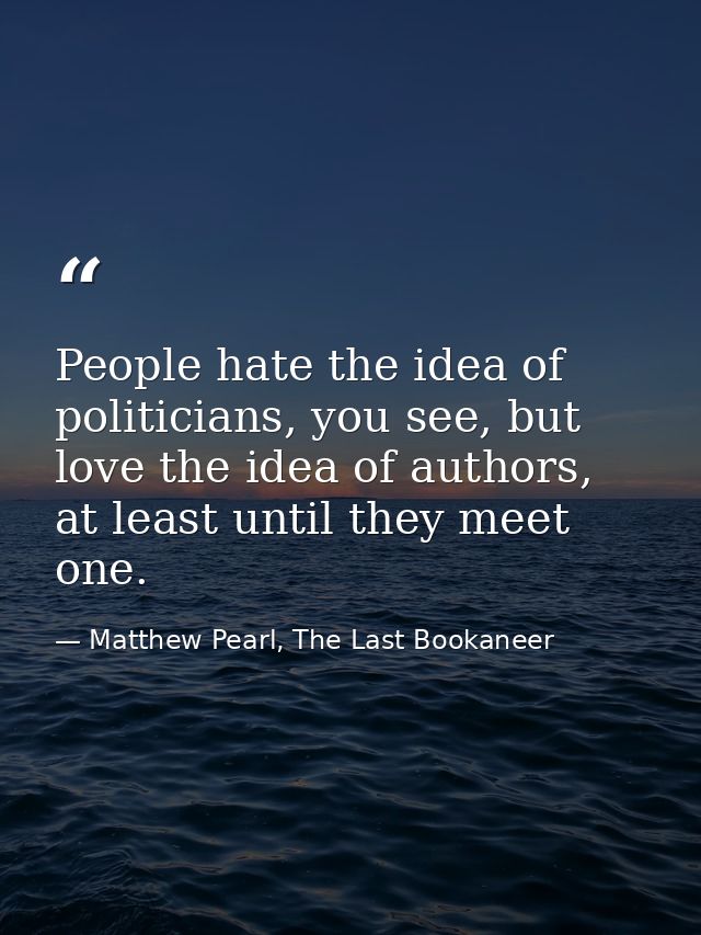 People hate the idea of politicians, you see, but love the idea of authors, at least until they meet one. — Matthew Pearl, The Last Bookaneer