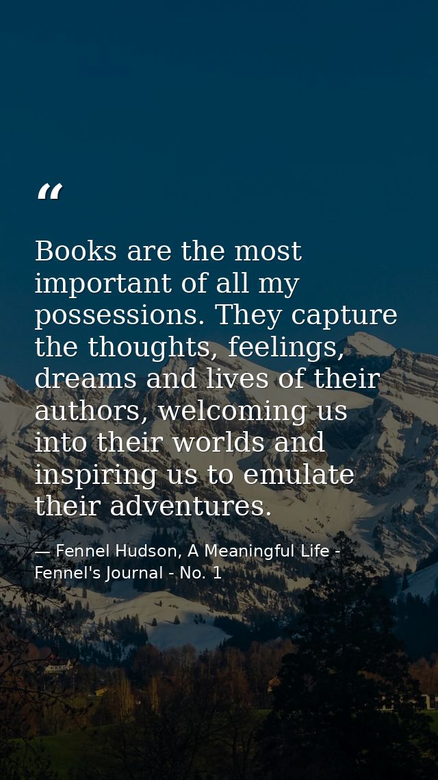 Books are the most important of all my possessions. They capture the thoughts, feelings, dreams and lives of their autho — Fennel Hudson, A Meaningful Life - Fennel's Journal - No. 1