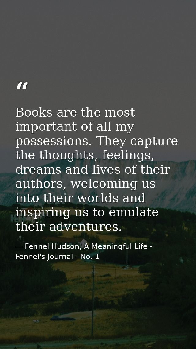 Books are the most important of all my possessions. They capture the thoughts, feelings, dreams and lives of their autho — Fennel Hudson, A Meaningful Life - Fennel's Journal - No. 1