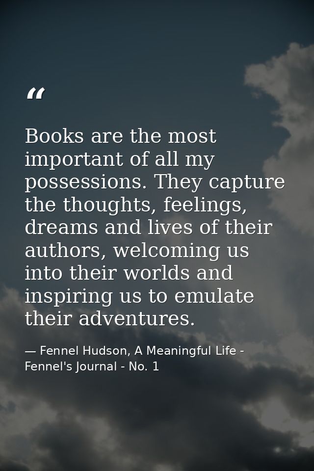 Books are the most important of all my possessions. They capture the thoughts, feelings, dreams and lives of their autho — Fennel Hudson, A Meaningful Life - Fennel's Journal - No. 1