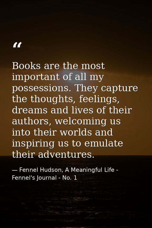 Books are the most important of all my possessions. They capture the thoughts, feelings, dreams and lives of their autho — Fennel Hudson, A Meaningful Life - Fennel's Journal - No. 1