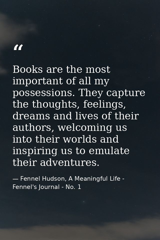Books are the most important of all my possessions. They capture the thoughts, feelings, dreams and lives of their autho — Fennel Hudson, A Meaningful Life - Fennel's Journal - No. 1