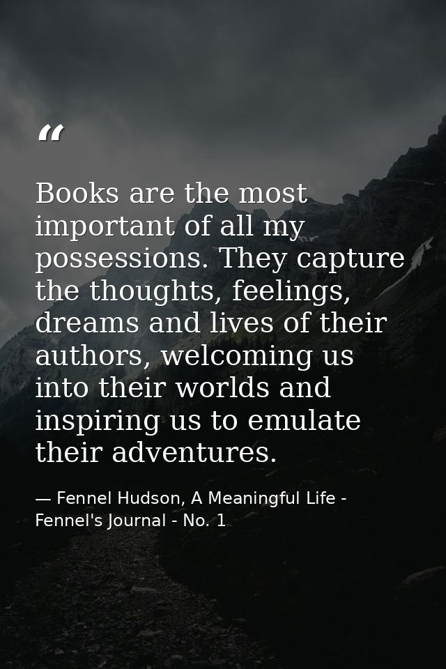Books are the most important of all my possessions. They capture the thoughts, feelings, dreams and lives of their autho — Fennel Hudson, A Meaningful Life - Fennel's Journal - No. 1