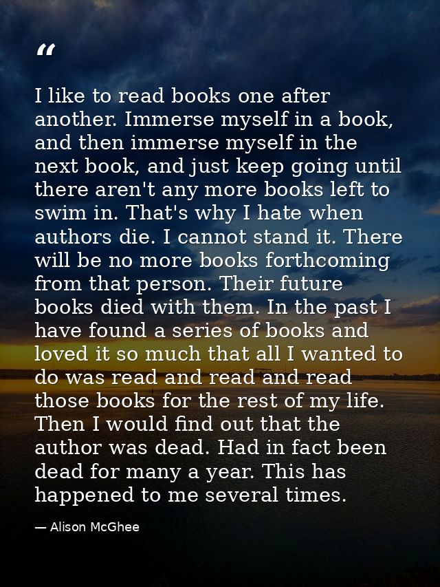 I like to read books one after another. Immerse myself in a book, and then immerse myself in the next book, and just kee — Alison McGhee