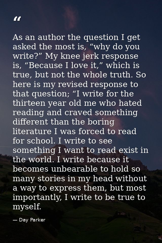 As an author the question I get asked the most is, “why do you write?” My knee jerk response is, “Because I love it,” wh — Day Parker