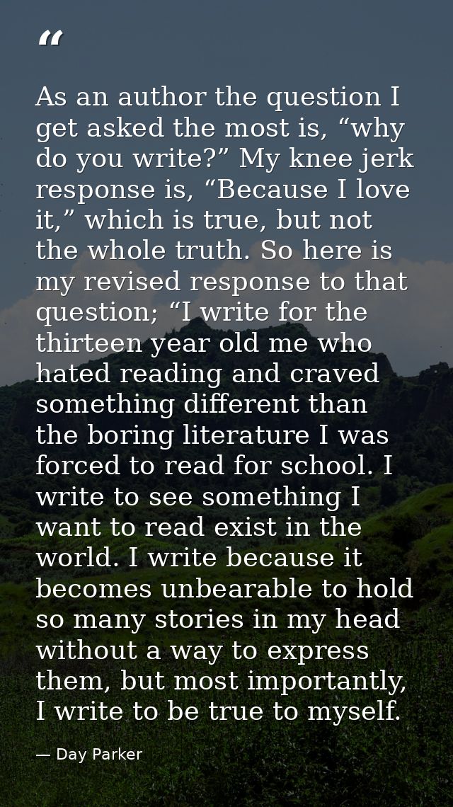 As an author the question I get asked the most is, “why do you write?” My knee jerk response is, “Because I love it,” wh — Day Parker