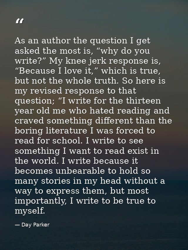 As an author the question I get asked the most is, “why do you write?” My knee jerk response is, “Because I love it,” wh — Day Parker