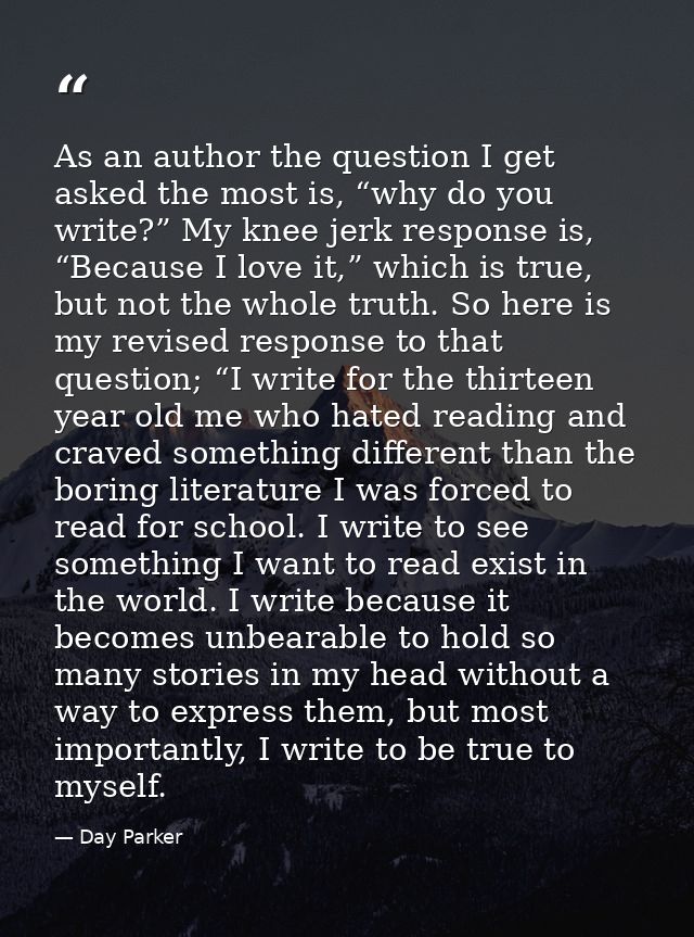 As an author the question I get asked the most is, “why do you write?” My knee jerk response is, “Because I love it,” wh — Day Parker