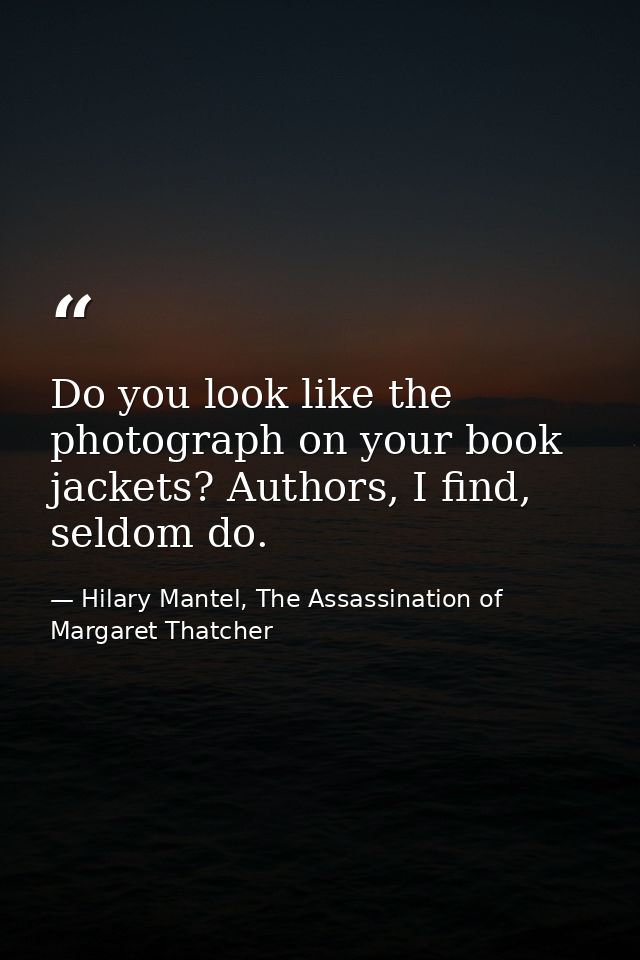 Do you look like the photograph on your book jackets? Authors, I find, seldom do. — Hilary Mantel, The Assassination of Margaret Thatcher
