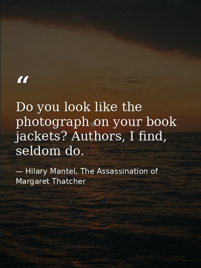 Do you look like the photograph on your book jackets? Authors, I find, seldom do. — Hilary Mantel, The Assassination of Margaret Thatcher