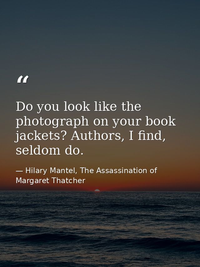 Do you look like the photograph on your book jackets? Authors, I find, seldom do. — Hilary Mantel, The Assassination of Margaret Thatcher