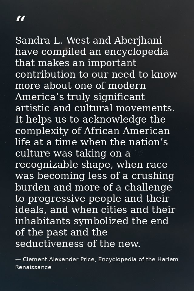 Sandra L. West and Aberjhani have compiled an encyclopedia that makes an important contribution to our need to know more — Clement Alexander Price, Encyclopedia of the Harlem Renaissance
