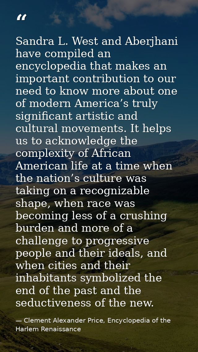 Sandra L. West and Aberjhani have compiled an encyclopedia that makes an important contribution to our need to know more — Clement Alexander Price, Encyclopedia of the Harlem Renaissance