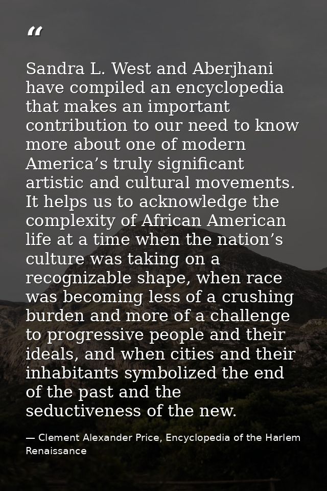 Sandra L. West and Aberjhani have compiled an encyclopedia that makes an important contribution to our need to know more — Clement Alexander Price, Encyclopedia of the Harlem Renaissance
