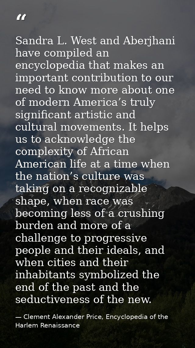 Sandra L. West and Aberjhani have compiled an encyclopedia that makes an important contribution to our need to know more — Clement Alexander Price, Encyclopedia of the Harlem Renaissance