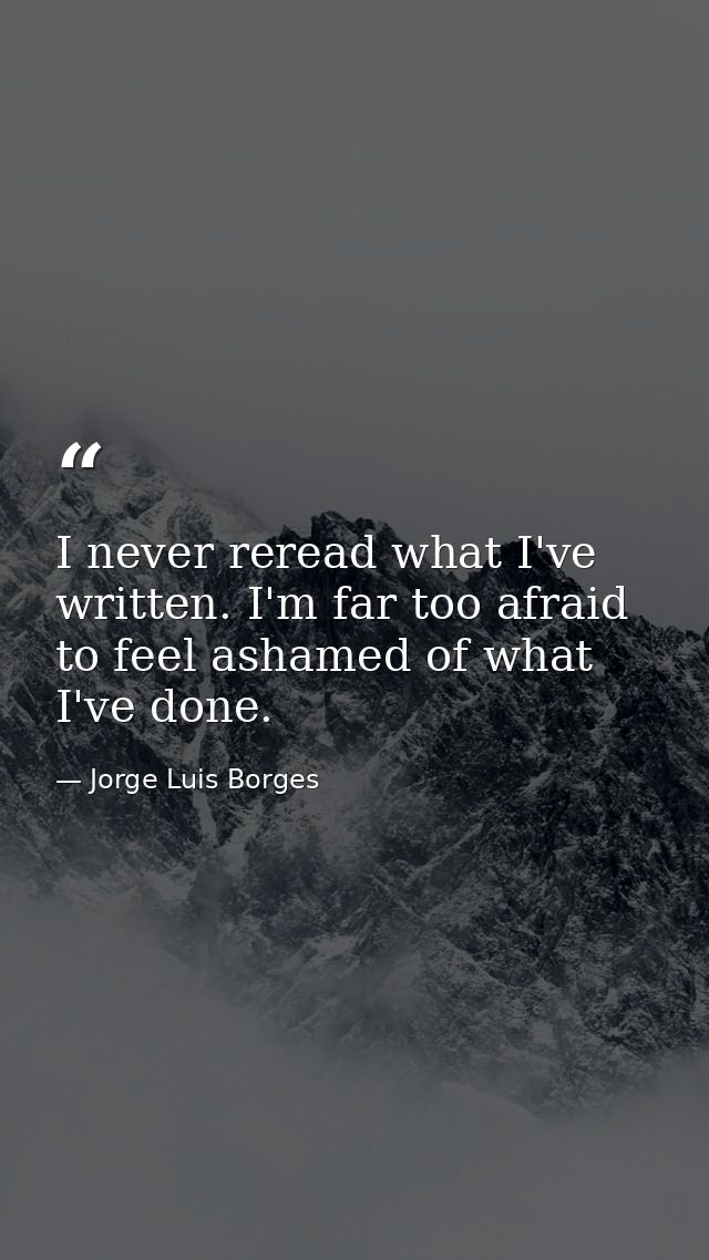 I never reread what I've written. I'm far too afraid to feel ashamed of what I've done. — Jorge Luis Borges