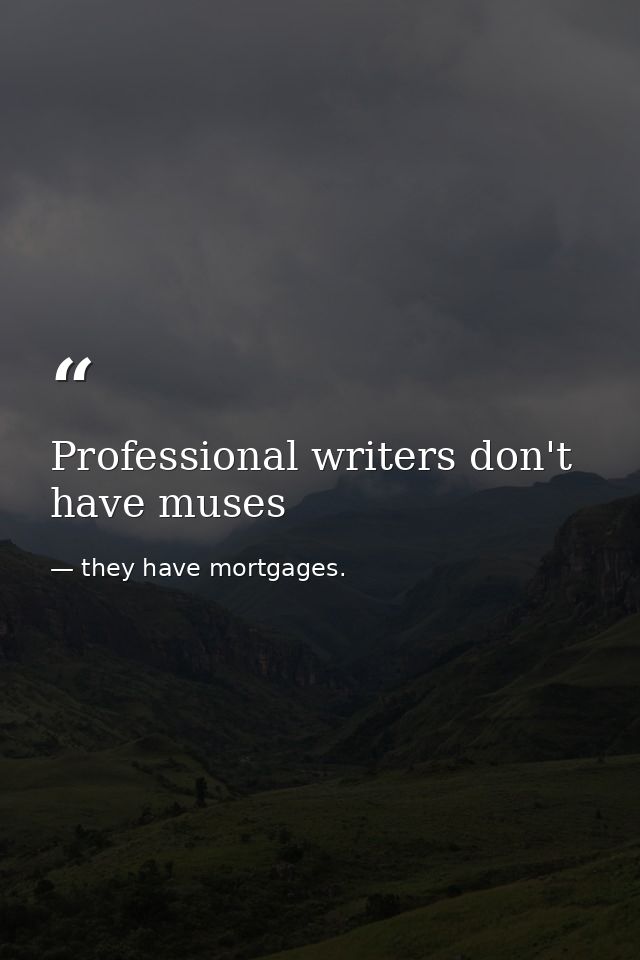 Professional writers don't have muses — they have mortgages.