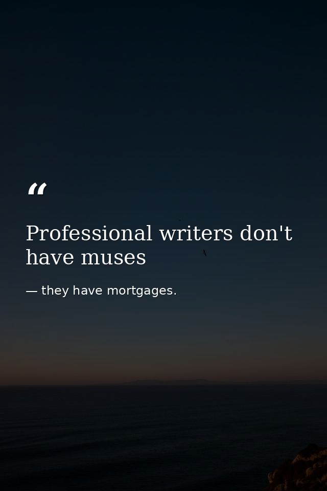 Professional writers don't have muses — they have mortgages.