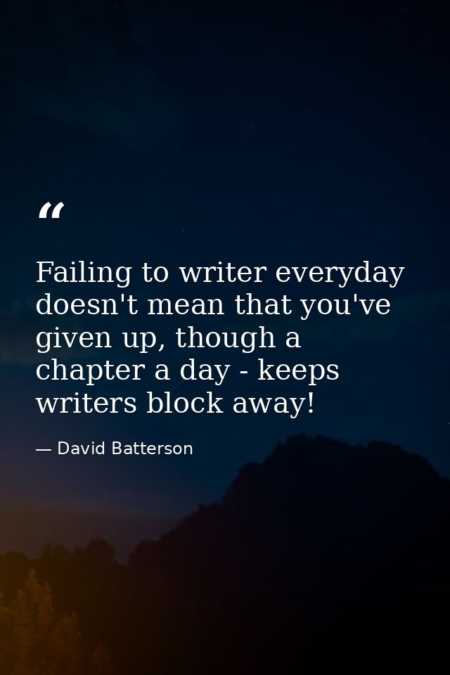 Failing to writer everyday doesn't mean that you've given up, though a chapter a day - keeps writers block away! — David Batterson